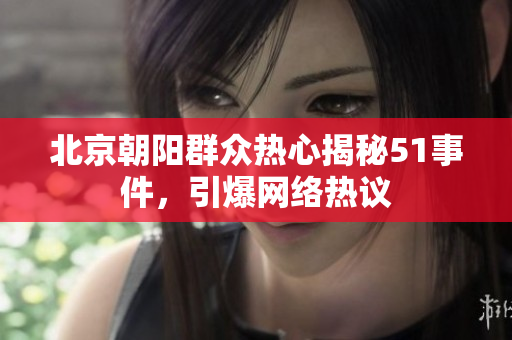 北京朝陽群眾熱心揭秘51事件，引爆網(wǎng)絡(luò)熱議