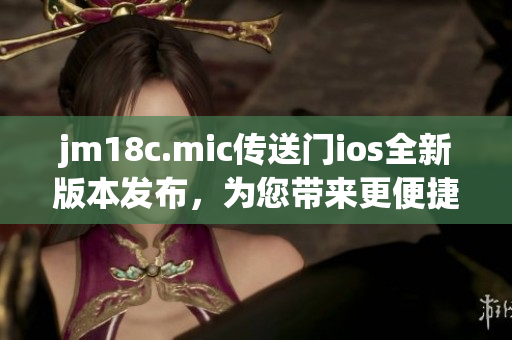jm18c.mic傳送門ios全新版本發(fā)布，為您帶來更便捷的跨平臺(tái)體驗(yàn)