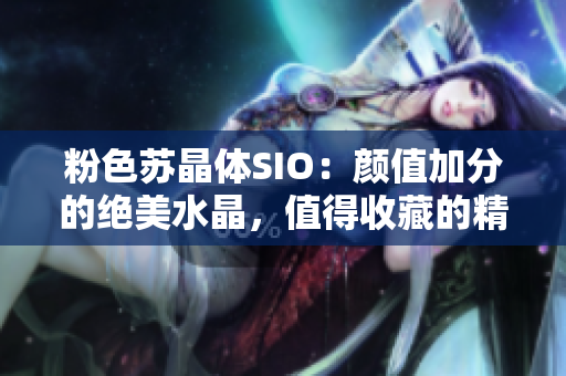 粉色蘇晶體SIO：顏值加分的絕美水晶，值得收藏的精致禮物