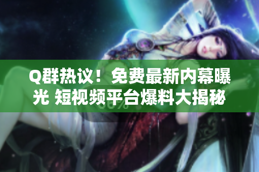 Q群熱議！免費(fèi)最新內(nèi)幕曝光 短視頻平臺(tái)爆料大揭秘