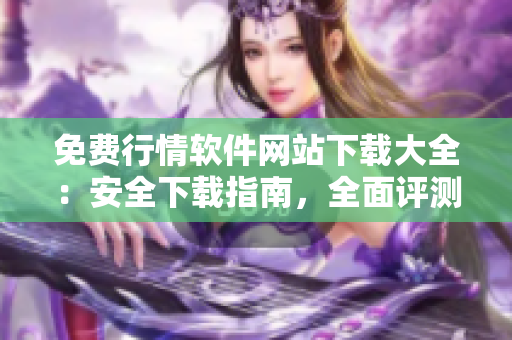 免費(fèi)行情軟件網(wǎng)站下載大全：安全下載指南，全面評(píng)測(cè)分享