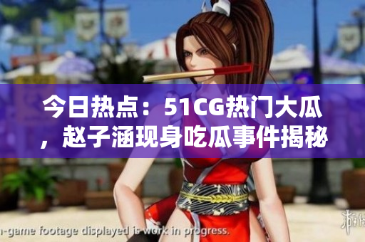今日熱點(diǎn)：51CG熱門大瓜，趙子涵現(xiàn)身吃瓜事件揭秘
