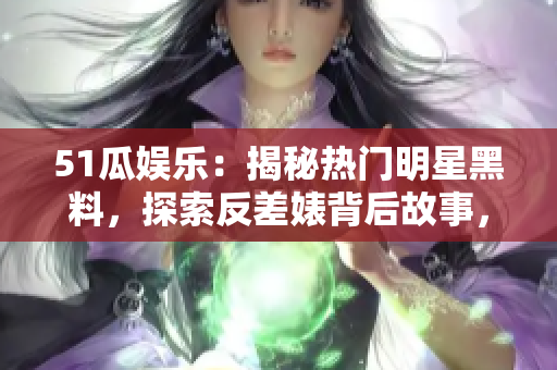 51瓜娛樂：揭秘熱門明星黑料，探索反差婊背后故事，電磁爐新技術揭秘