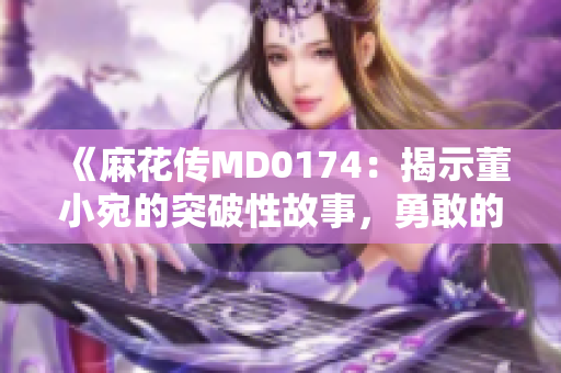 《麻花傳MD0174：揭示董小宛的突破性故事，勇敢的女孩如何追逐夢(mèng)想？》