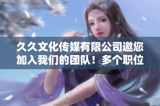 久久文化傳媒有限公司邀您加入我們的團隊！多個職位火熱招聘中，期待您的加入！