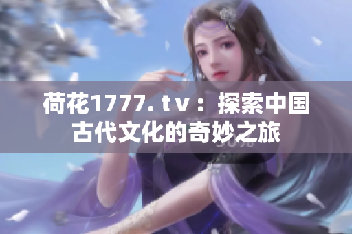 荷花1777. tⅴ：探索中國古代文化的奇妙之旅