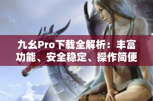 九幺Pro下載全解析：豐富功能、安全穩(wěn)定、操作簡(jiǎn)便