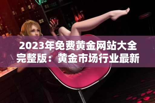 2023年免費(fèi)黃金網(wǎng)站大全完整版：黃金市場(chǎng)行業(yè)最新資訊及優(yōu)質(zhì)資源一網(wǎng)打盡