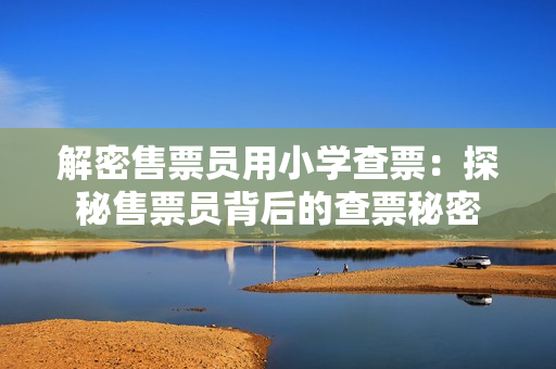 解密售票員用小學(xué)查票：探秘售票員背后的查票秘密