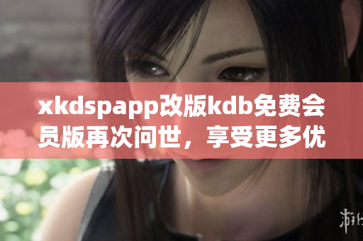 xkdspapp改版kdb免費(fèi)會(huì)員版再次問世，享受更多優(yōu)惠