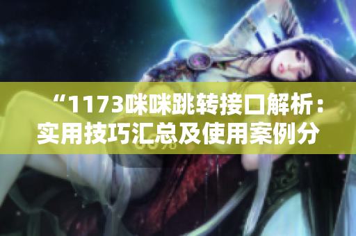 “1173咪咪跳轉(zhuǎn)接口解析：實(shí)用技巧匯總及使用案例分享”