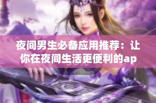 夜間男生必備應用推薦：讓你在夜間生活更便利的app推薦