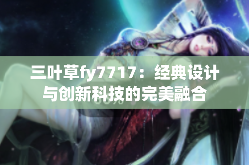 三葉草fy7717：經(jīng)典設(shè)計與創(chuàng)新科技的完美融合
