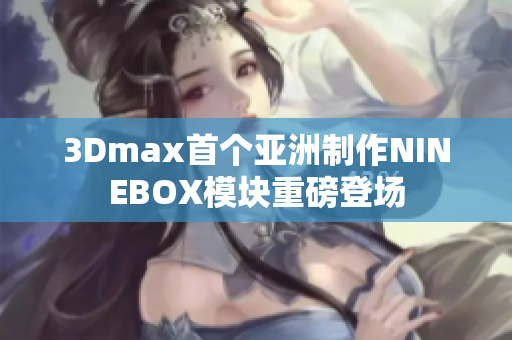 3Dmax首個(gè)亞洲制作NINEBOX模塊重磅登場(chǎng)
