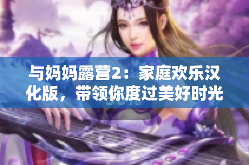 與媽媽露營2：家庭歡樂漢化版，帶領(lǐng)你度過美好時(shí)光
