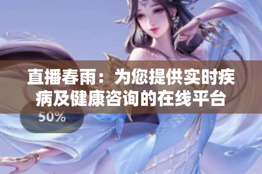 直播春雨：為您提供實(shí)時(shí)疾病及健康咨詢的在線平臺(tái)