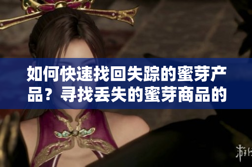 如何快速找回失蹤的蜜芽產(chǎn)品？尋找丟失的蜜芽商品的有效方法