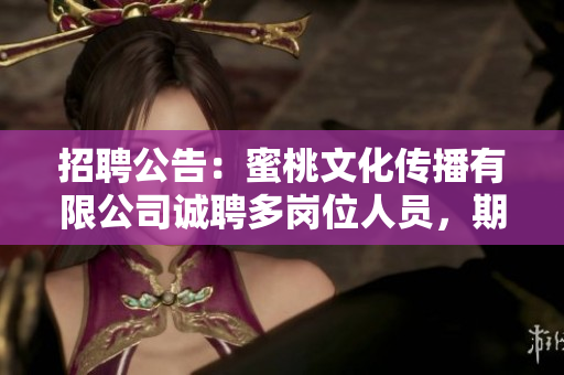 招聘公告：蜜桃文化傳播有限公司誠(chéng)聘多崗位人員，期待您的加入！