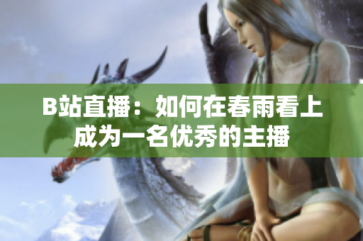 B站直播：如何在春雨看上成為一名優(yōu)秀的主播