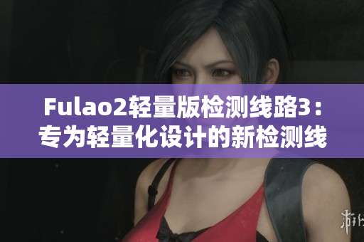 Fulao2輕量版檢測線路3：專為輕量化設(shè)計的新檢測線路