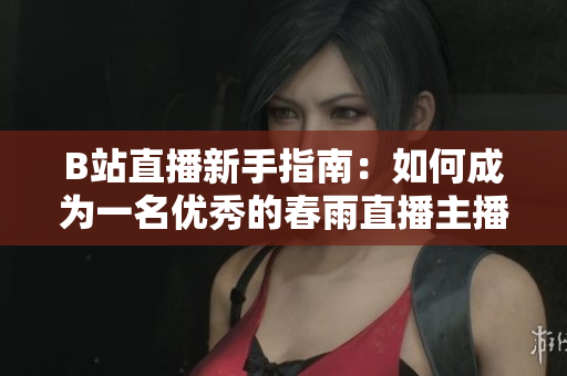 B站直播新手指南：如何成為一名優(yōu)秀的春雨直播主播