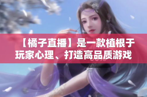 【橘子直播】是一款植根于玩家心理、打造高品質(zhì)游戲內(nèi)容的直播平臺(tái)