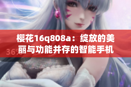 櫻花16q808a：綻放的美麗與功能并存的智能手機(jī)