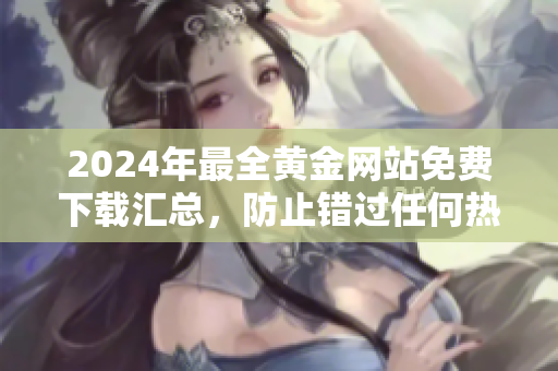 2024年最全黃金網(wǎng)站免費(fèi)下載匯總，防止錯過任何熱門資源