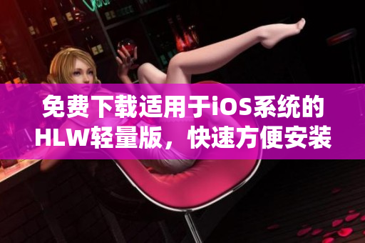 免費(fèi)下載適用于iOS系統(tǒng)的HLW輕量版，快速方便安裝應(yīng)用程序