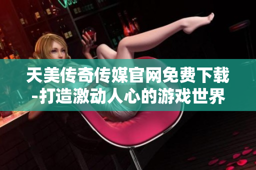 天美傳奇?zhèn)髅焦倬W(wǎng)免費(fèi)下載-打造激動(dòng)人心的游戲世界