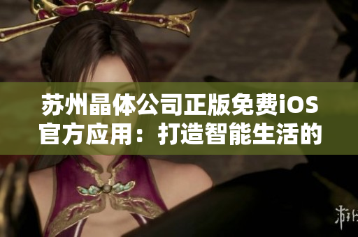 蘇州晶體公司正版免費(fèi)iOS官方應(yīng)用：打造智能生活的新選擇