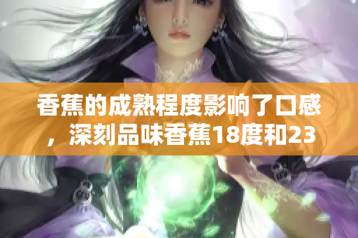 香蕉的成熟程度影響了口感，深刻品味香蕉18度和23度的不同。