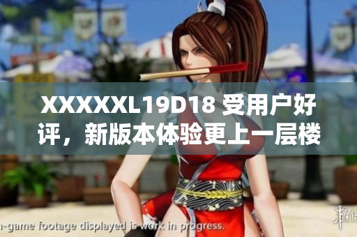 XXXXXL19D18 受用戶好評(píng)，新版本體驗(yàn)更上一層樓