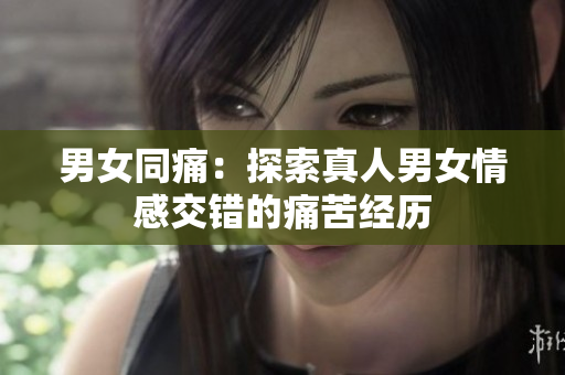 男女同痛：探索真人男女情感交錯(cuò)的痛苦經(jīng)歷