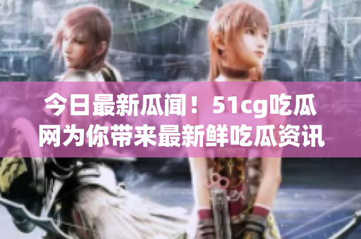 今日最新瓜聞！51cg吃瓜網(wǎng)為你帶來最新鮮吃瓜資訊