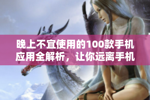 晚上不宜使用的100款手機(jī)應(yīng)用全解析，讓你遠(yuǎn)離手機(jī)依賴，擁抱自由生活