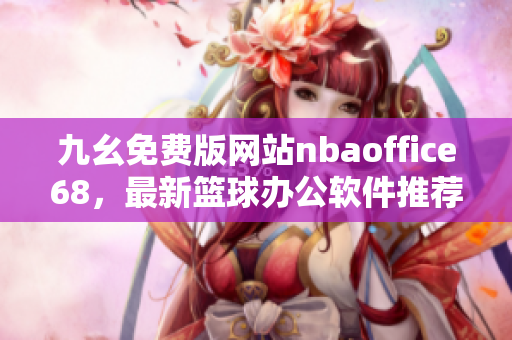 九幺免費(fèi)版網(wǎng)站nbaoffice68，最新籃球辦公軟件推薦