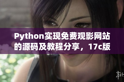 Python實(shí)現(xiàn)免費(fèi)觀(guān)影網(wǎng)站的源碼及教程分享，17c版源碼全方位解析