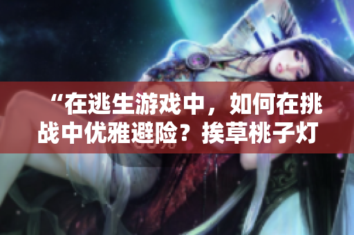 “在逃生游戲中，如何在挑戰(zhàn)中優(yōu)雅避險(xiǎn)？挨草桃子燈的花式教學(xué)”