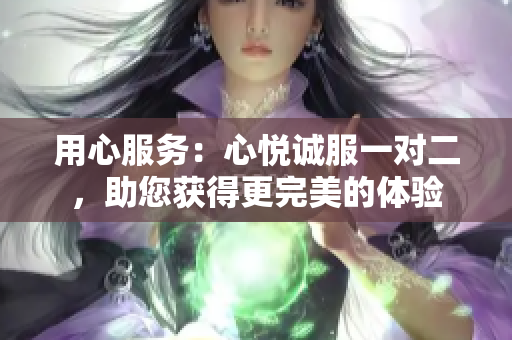 用心服務(wù)：心悅誠(chéng)服一對(duì)二，助您獲得更完美的體驗(yàn)