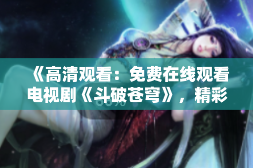 《高清觀(guān)看：免費(fèi)在線(xiàn)觀(guān)看電視劇《斗破蒼穹》，精彩紛呈的紅桃視頻版權(quán)，搶先體驗(yàn)！