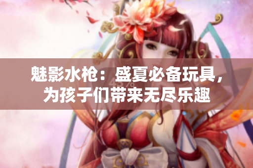 魅影水槍?zhuān)菏⑾谋貍渫婢撸瑸楹⒆觽儙?lái)無(wú)盡樂(lè)趣