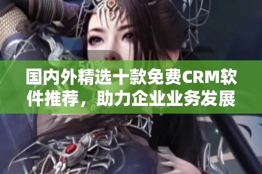 國(guó)內(nèi)外精選十款免費(fèi)CRM軟件推薦，助力企業(yè)業(yè)務(wù)發(fā)展