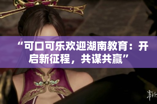 “可口可樂歡迎湖南教育：開啟新征程，共謀共贏”