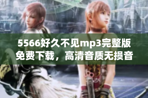 5566好久不見mp3完整版免費下載，高清音質(zhì)無損音樂資源分享