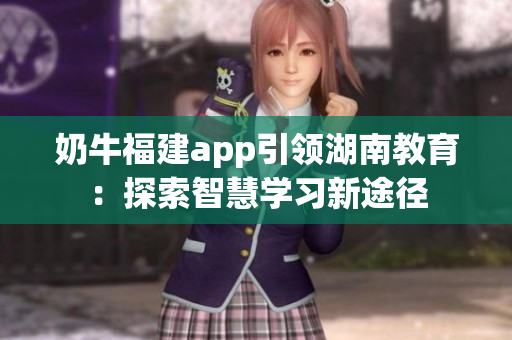奶牛福建app引領(lǐng)湖南教育：探索智慧學(xué)習(xí)新途徑
