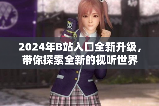 2024年B站入口全新升級(jí)，帶你探索全新的視聽世界