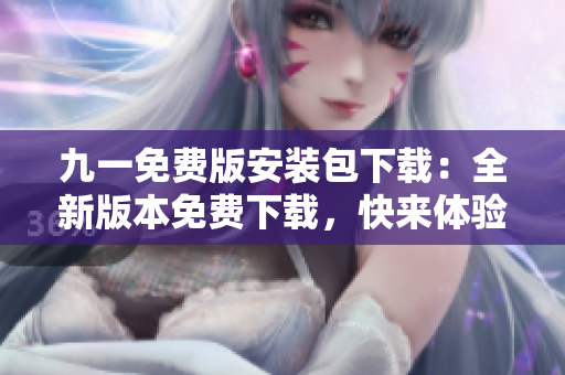 九一免費(fèi)版安裝包下載：全新版本免費(fèi)下載，快來體驗(yàn)最新功能！