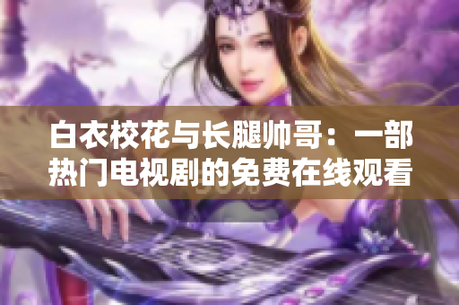 白衣?；ㄅc長(zhǎng)腿帥哥：一部熱門(mén)電視劇的免費(fèi)在線觀看