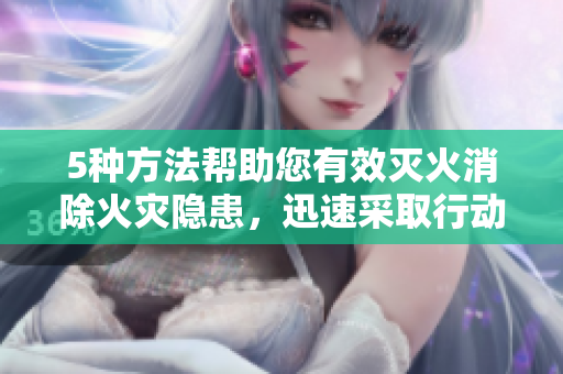 5種方法幫助您有效滅火消除火災(zāi)隱患，迅速采取行動(dòng)